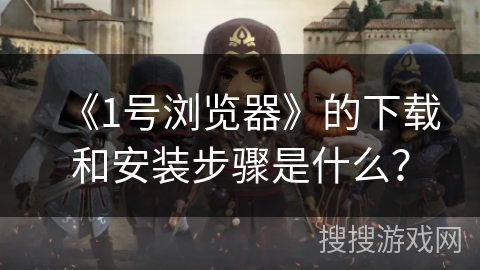 《1号浏览器》的下载和安装步骤是什么？