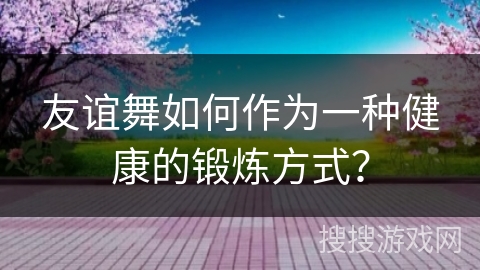 友谊舞如何作为一种健康的锻炼方式？