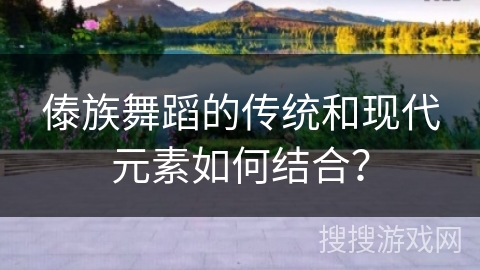 傣族舞蹈的传统和现代元素如何结合？