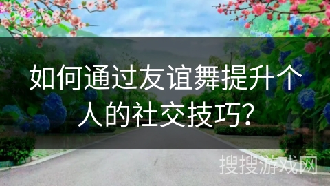 如何通过友谊舞提升个人的社交技巧？
