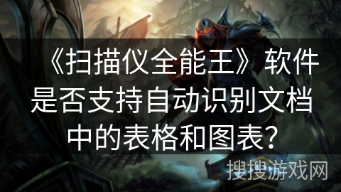 《扫描仪全能王》软件是否支持自动识别文档中的表格和图表？