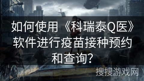 如何使用《科瑞泰Q医》软件进行疫苗接种预约和查询？