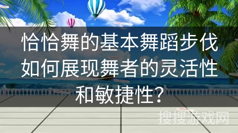 恰恰舞的基本舞蹈步伐如何展现舞者的灵活性和敏捷性？