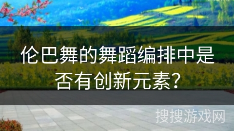 伦巴舞的舞蹈编排中是否有创新元素？