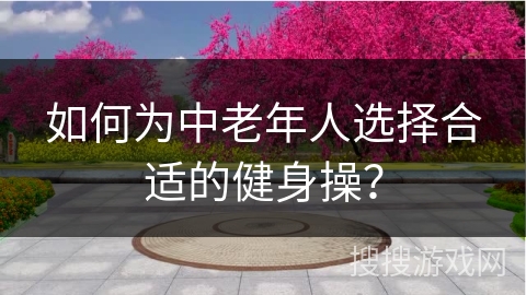 如何为中老年人选择合适的健身操？