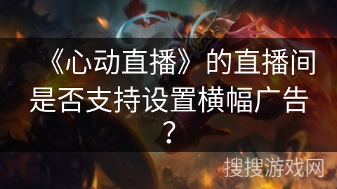 《心动直播》的直播间是否支持设置横幅广告？