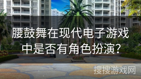腰鼓舞在现代电子游戏中是否有角色扮演？