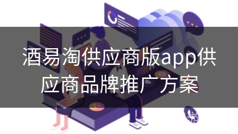 酒易淘供应商版app供应商品牌推广方案