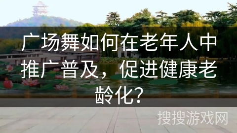 广场舞如何在老年人中推广普及，促进健康老龄化？