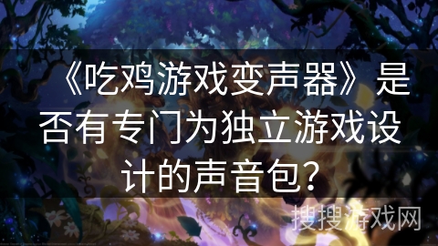 《吃鸡游戏变声器》是否有专门为独立游戏设计的声音包？