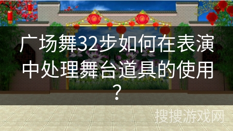 广场舞32步如何在表演中处理舞台道具的使用？
