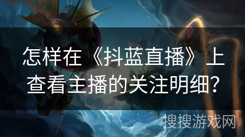 怎样在《抖蓝直播》上查看主播的关注明细？