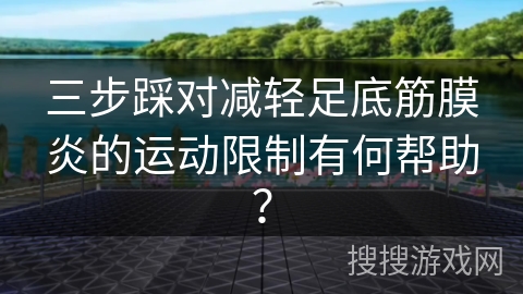 三步踩对减轻足底筋膜炎的运动限制有何帮助？