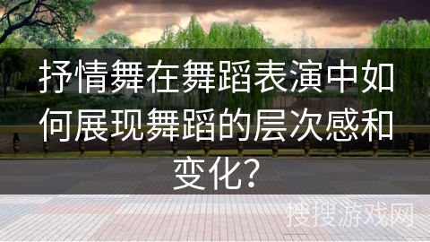 抒情舞在舞蹈表演中如何展现舞蹈的层次感和变化？