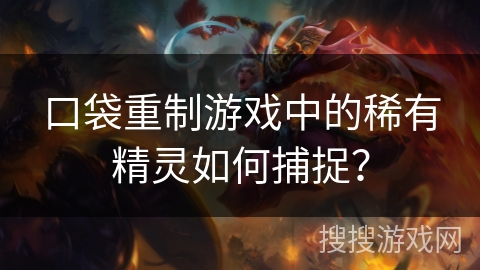 口袋重制游戏中的稀有精灵如何捕捉？