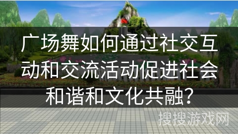 广场舞如何通过社交互动和交流活动促进社会和谐和文化共融？
