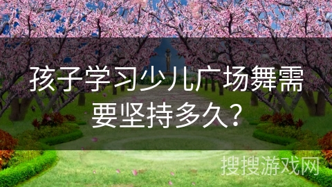 孩子学习少儿广场舞需要坚持多久？