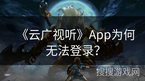 《云广视听》App为何无法登录？