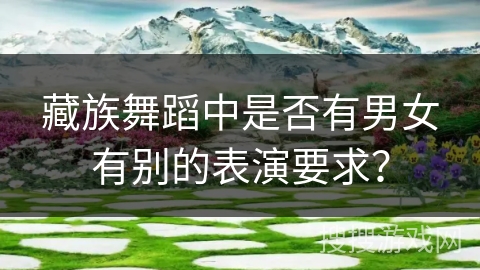 藏族舞蹈中是否有男女有别的表演要求？