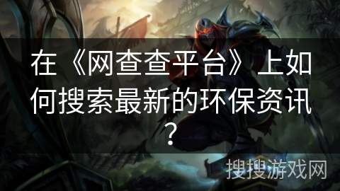 在《网查查平台》上如何搜索最新的环保资讯？