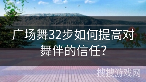 广场舞32步如何提高对舞伴的信任？