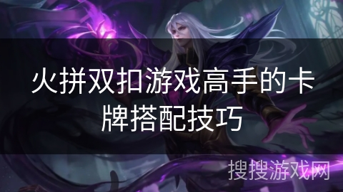 火拼双扣游戏高手的卡牌搭配技巧