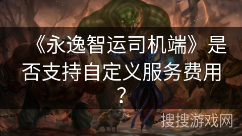 《永逸智运司机端》是否支持自定义服务费用？