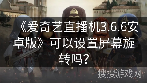 《爱奇艺直播机3.6.6安卓版》可以设置屏幕旋转吗？