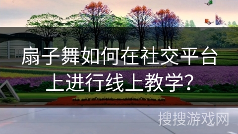 扇子舞如何在社交平台上进行线上教学？