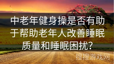 中老年健身操是否有助于帮助老年人改善睡眠质量和睡眠困扰？