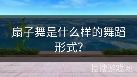 扇子舞是什么样的舞蹈形式？