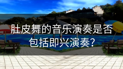 肚皮舞的音乐演奏是否包括即兴演奏？