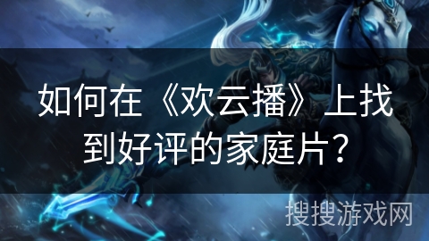 如何在《欢云播》上找到好评的家庭片？