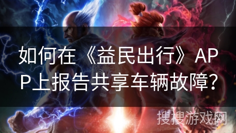 如何在《益民出行》APP上报告共享车辆故障？