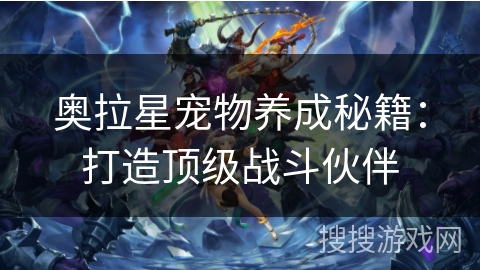 奥拉星宠物养成秘籍：打造顶级战斗伙伴
