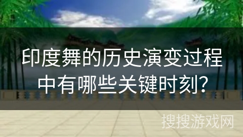 印度舞的历史演变过程中有哪些关键时刻？