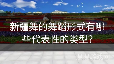 新疆舞的舞蹈形式有哪些代表性的类型？
