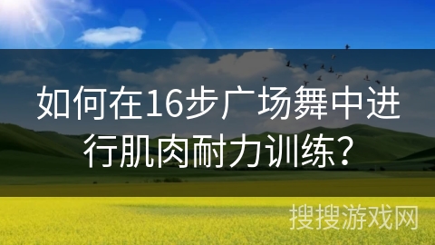 如何在16步广场舞中进行肌肉耐力训练？