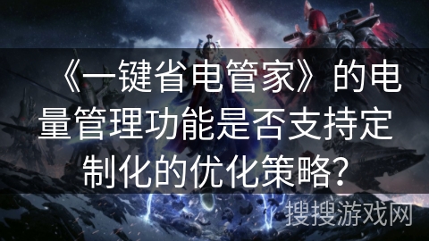《一键省电管家》的电量管理功能是否支持定制化的优化策略？