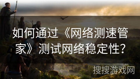 如何通过《网络测速管家》测试网络稳定性？