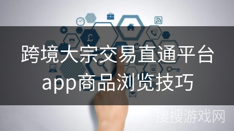 跨境大宗交易直通平台app商品浏览技巧