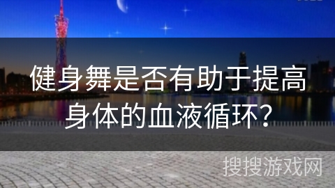 健身舞是否有助于提高身体的血液循环？