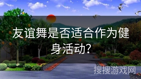 友谊舞是否适合作为健身活动？