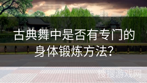 古典舞中是否有专门的身体锻炼方法？