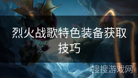 烈火战歌特色装备获取技巧