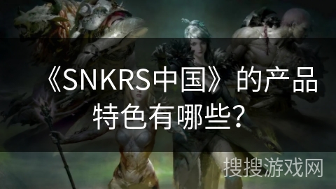 《SNKRS中国》的产品特色有哪些？