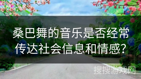 桑巴舞的音乐是否经常传达社会信息和情感？