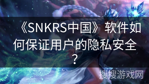 《SNKRS中国》软件如何保证用户的隐私安全？