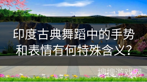 印度古典舞蹈中的手势和表情有何特殊含义？