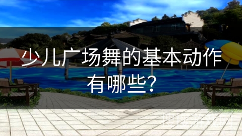 少儿广场舞的基本动作有哪些？